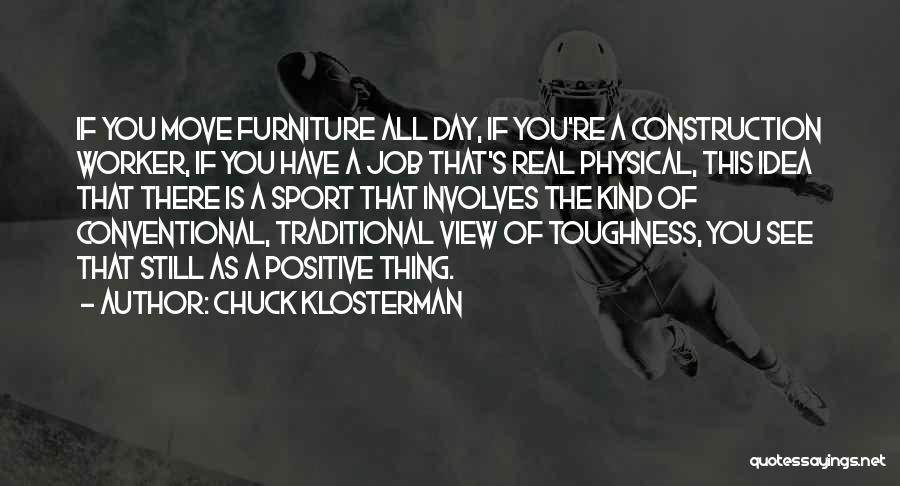 Chuck Klosterman Quotes: If You Move Furniture All Day, If You're A Construction Worker, If You Have A Job That's Real Physical, This