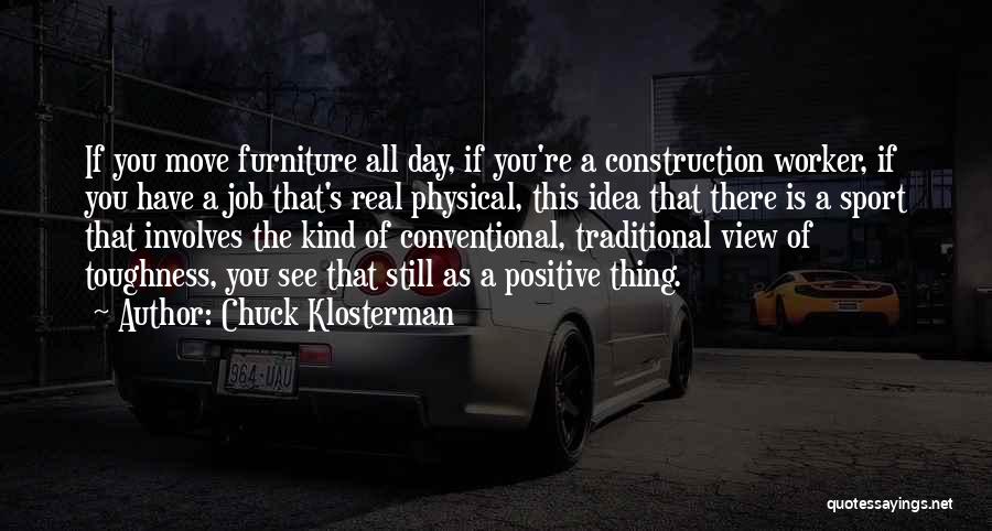 Chuck Klosterman Quotes: If You Move Furniture All Day, If You're A Construction Worker, If You Have A Job That's Real Physical, This