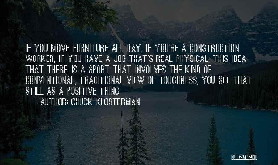 Chuck Klosterman Quotes: If You Move Furniture All Day, If You're A Construction Worker, If You Have A Job That's Real Physical, This