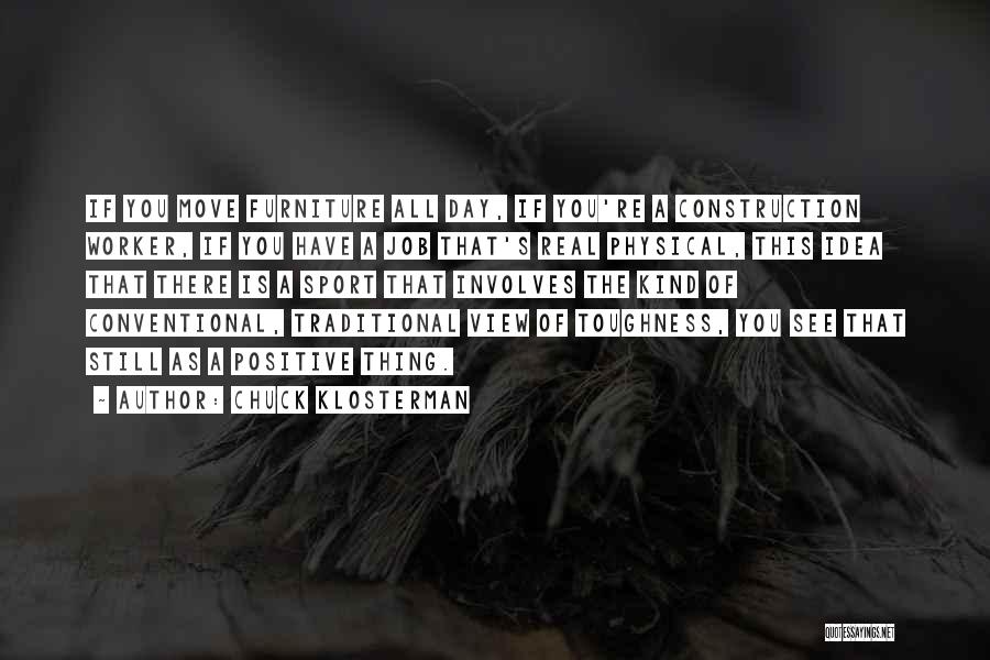 Chuck Klosterman Quotes: If You Move Furniture All Day, If You're A Construction Worker, If You Have A Job That's Real Physical, This