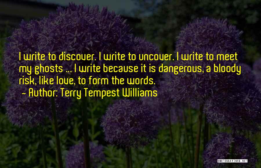 Terry Tempest Williams Quotes: I Write To Discover. I Write To Uncover. I Write To Meet My Ghosts ... I Write Because It Is