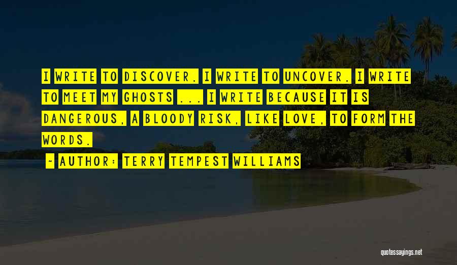 Terry Tempest Williams Quotes: I Write To Discover. I Write To Uncover. I Write To Meet My Ghosts ... I Write Because It Is