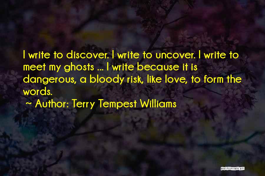 Terry Tempest Williams Quotes: I Write To Discover. I Write To Uncover. I Write To Meet My Ghosts ... I Write Because It Is