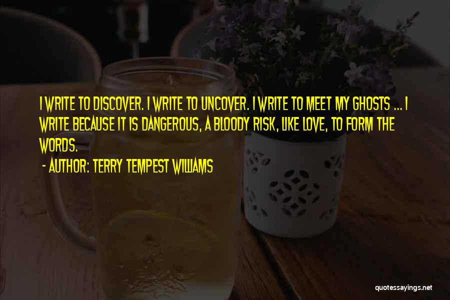 Terry Tempest Williams Quotes: I Write To Discover. I Write To Uncover. I Write To Meet My Ghosts ... I Write Because It Is