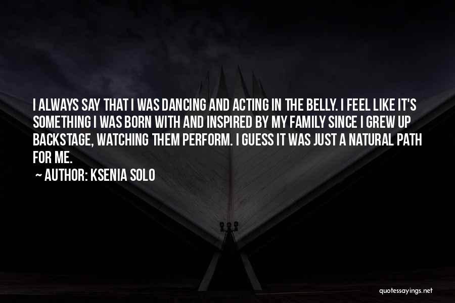 Ksenia Solo Quotes: I Always Say That I Was Dancing And Acting In The Belly. I Feel Like It's Something I Was Born