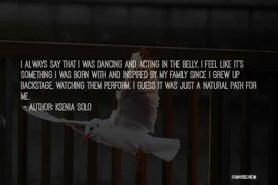 Ksenia Solo Quotes: I Always Say That I Was Dancing And Acting In The Belly. I Feel Like It's Something I Was Born