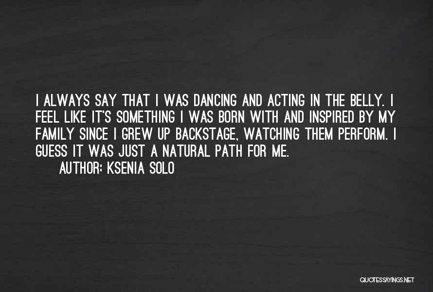 Ksenia Solo Quotes: I Always Say That I Was Dancing And Acting In The Belly. I Feel Like It's Something I Was Born