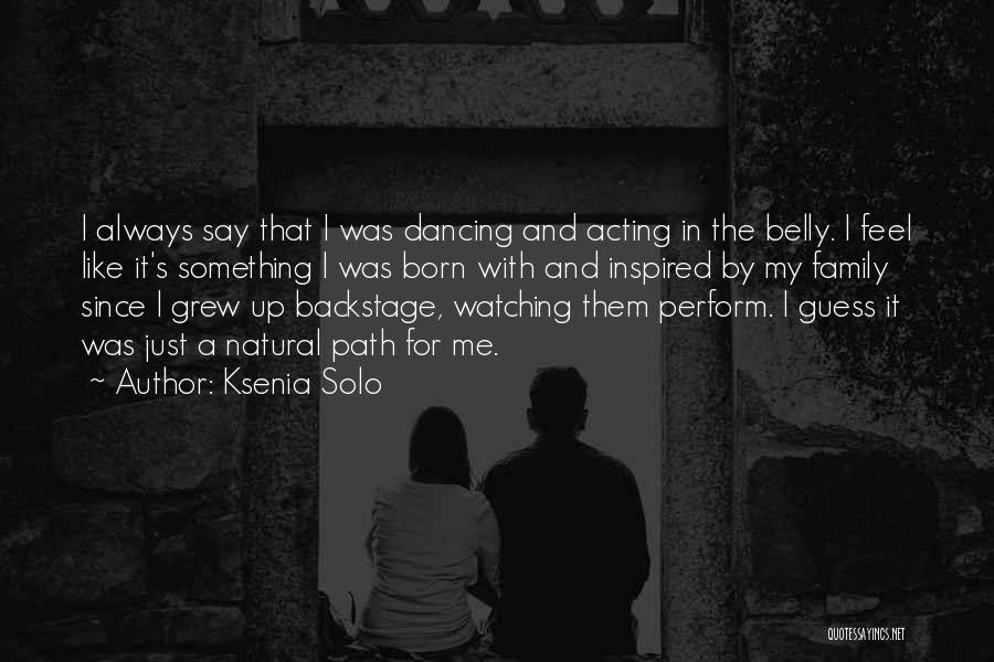 Ksenia Solo Quotes: I Always Say That I Was Dancing And Acting In The Belly. I Feel Like It's Something I Was Born