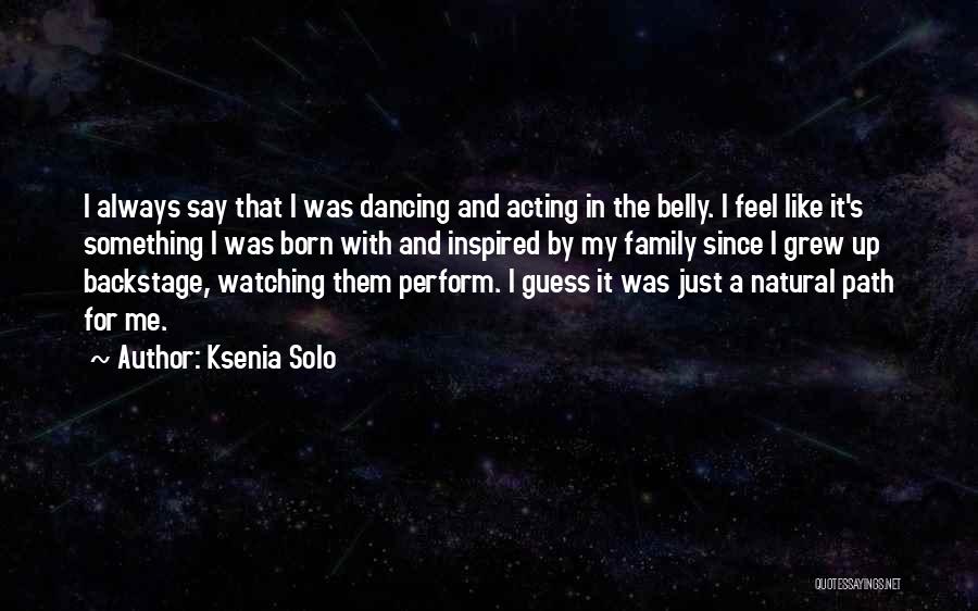 Ksenia Solo Quotes: I Always Say That I Was Dancing And Acting In The Belly. I Feel Like It's Something I Was Born