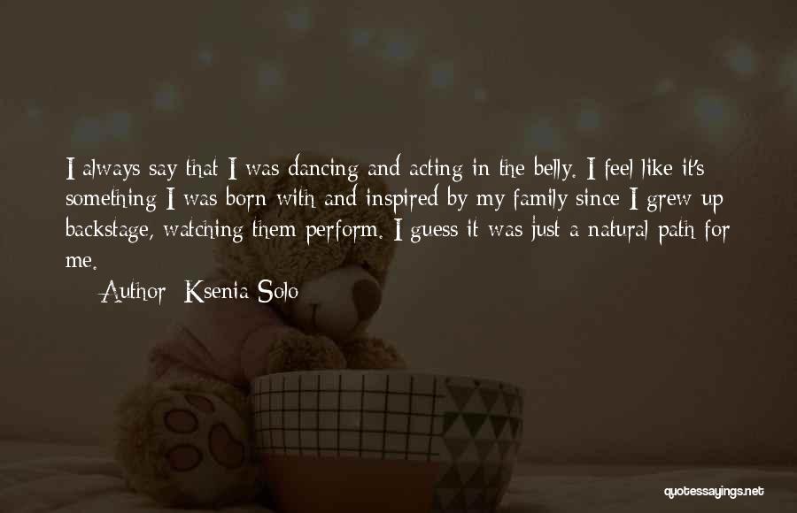 Ksenia Solo Quotes: I Always Say That I Was Dancing And Acting In The Belly. I Feel Like It's Something I Was Born