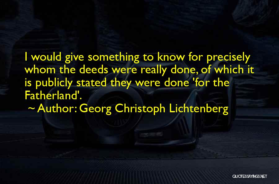 Georg Christoph Lichtenberg Quotes: I Would Give Something To Know For Precisely Whom The Deeds Were Really Done, Of Which It Is Publicly Stated