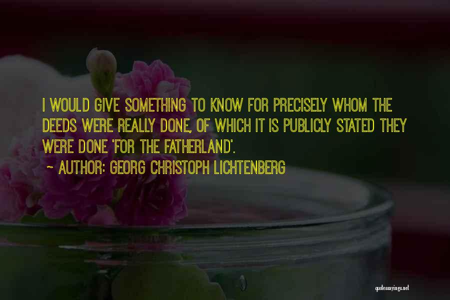 Georg Christoph Lichtenberg Quotes: I Would Give Something To Know For Precisely Whom The Deeds Were Really Done, Of Which It Is Publicly Stated