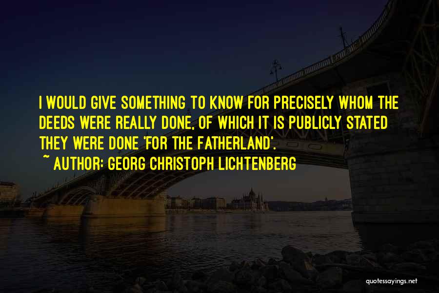 Georg Christoph Lichtenberg Quotes: I Would Give Something To Know For Precisely Whom The Deeds Were Really Done, Of Which It Is Publicly Stated