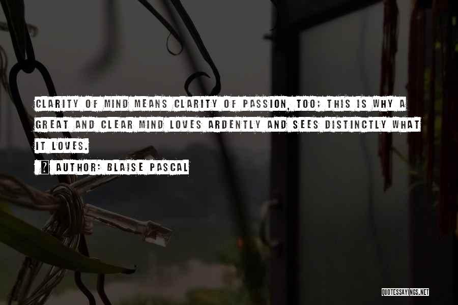 Blaise Pascal Quotes: Clarity Of Mind Means Clarity Of Passion, Too; This Is Why A Great And Clear Mind Loves Ardently And Sees