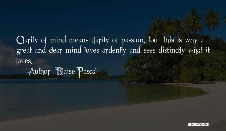Blaise Pascal Quotes: Clarity Of Mind Means Clarity Of Passion, Too; This Is Why A Great And Clear Mind Loves Ardently And Sees