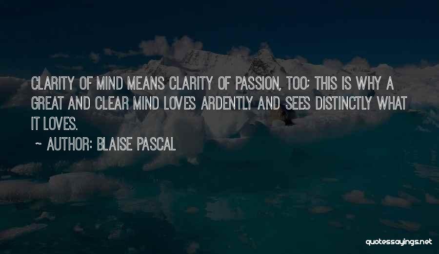 Blaise Pascal Quotes: Clarity Of Mind Means Clarity Of Passion, Too; This Is Why A Great And Clear Mind Loves Ardently And Sees