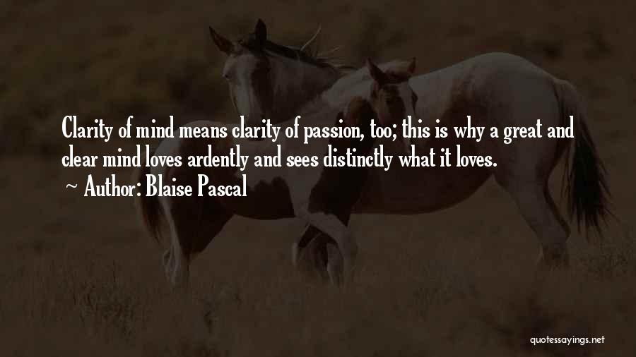 Blaise Pascal Quotes: Clarity Of Mind Means Clarity Of Passion, Too; This Is Why A Great And Clear Mind Loves Ardently And Sees