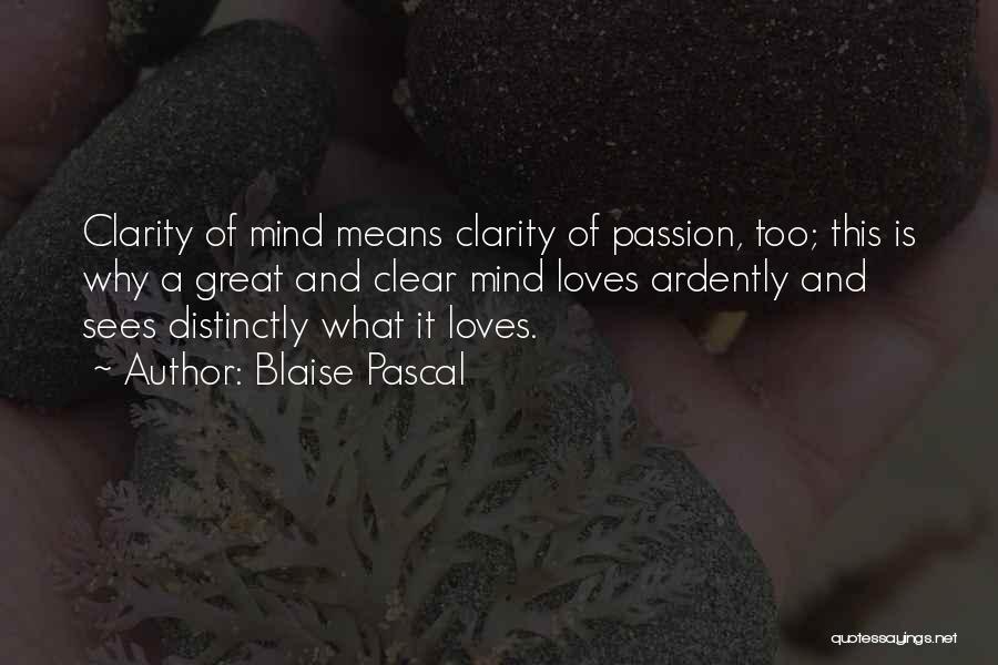 Blaise Pascal Quotes: Clarity Of Mind Means Clarity Of Passion, Too; This Is Why A Great And Clear Mind Loves Ardently And Sees