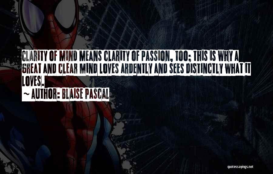 Blaise Pascal Quotes: Clarity Of Mind Means Clarity Of Passion, Too; This Is Why A Great And Clear Mind Loves Ardently And Sees