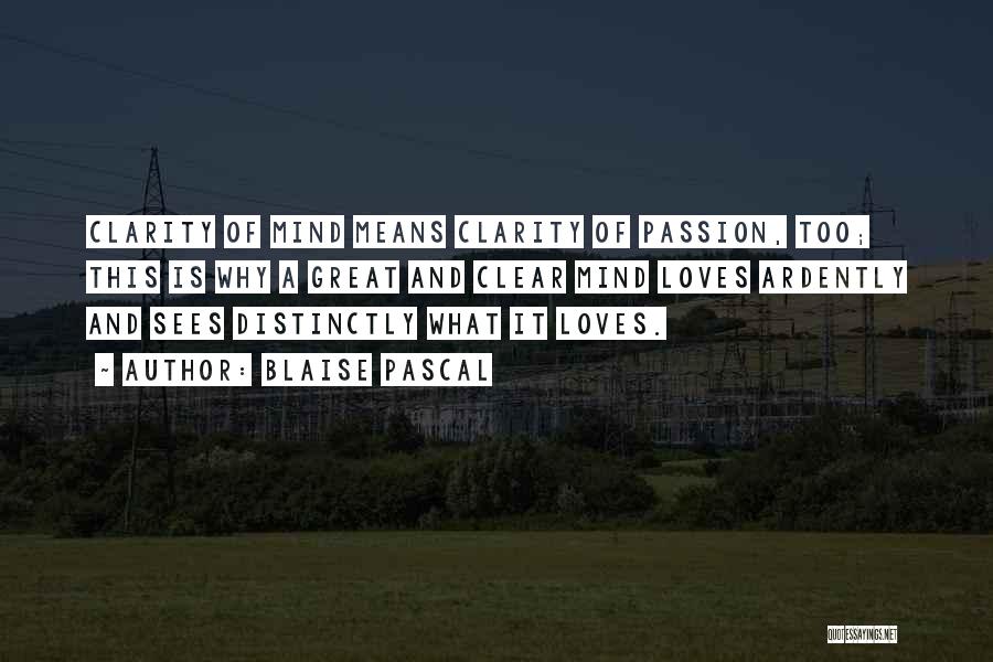Blaise Pascal Quotes: Clarity Of Mind Means Clarity Of Passion, Too; This Is Why A Great And Clear Mind Loves Ardently And Sees