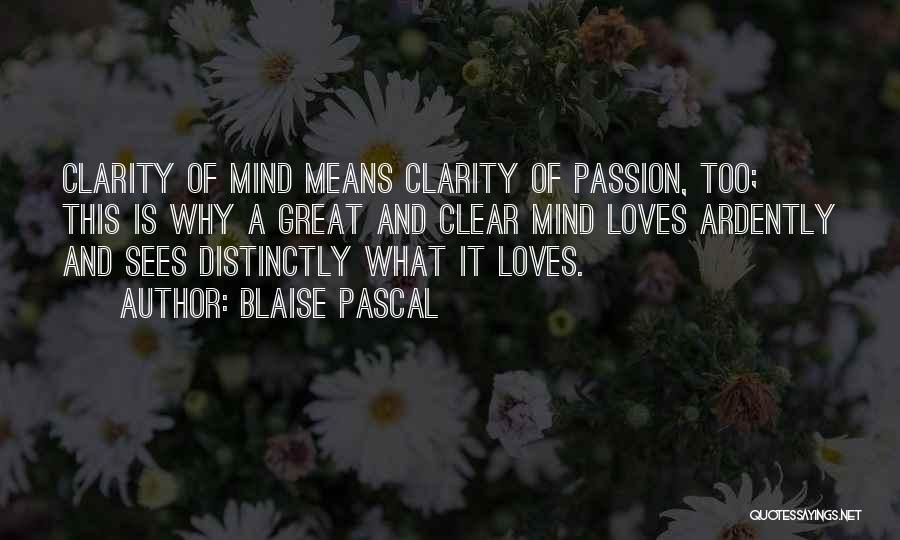 Blaise Pascal Quotes: Clarity Of Mind Means Clarity Of Passion, Too; This Is Why A Great And Clear Mind Loves Ardently And Sees