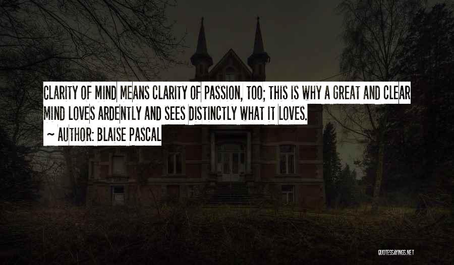 Blaise Pascal Quotes: Clarity Of Mind Means Clarity Of Passion, Too; This Is Why A Great And Clear Mind Loves Ardently And Sees