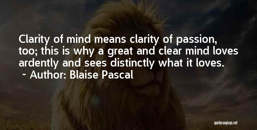 Blaise Pascal Quotes: Clarity Of Mind Means Clarity Of Passion, Too; This Is Why A Great And Clear Mind Loves Ardently And Sees