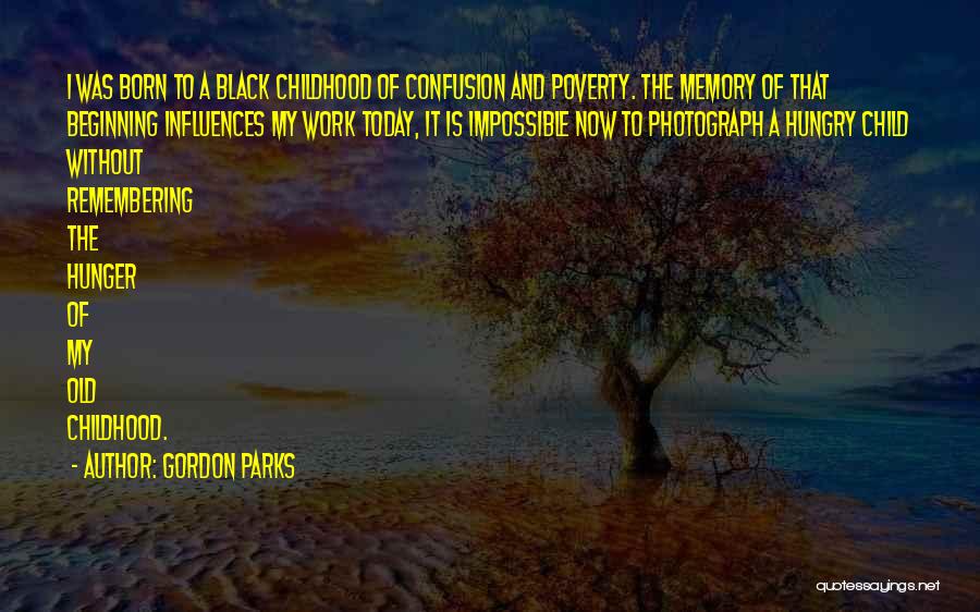 Gordon Parks Quotes: I Was Born To A Black Childhood Of Confusion And Poverty. The Memory Of That Beginning Influences My Work Today,