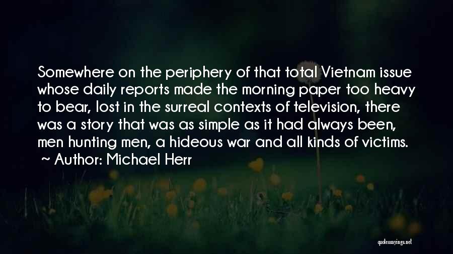 Michael Herr Quotes: Somewhere On The Periphery Of That Total Vietnam Issue Whose Daily Reports Made The Morning Paper Too Heavy To Bear,