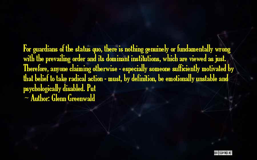 Glenn Greenwald Quotes: For Guardians Of The Status Quo, There Is Nothing Genuinely Or Fundamentally Wrong With The Prevailing Order And Its Dominant