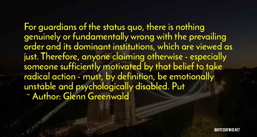 Glenn Greenwald Quotes: For Guardians Of The Status Quo, There Is Nothing Genuinely Or Fundamentally Wrong With The Prevailing Order And Its Dominant