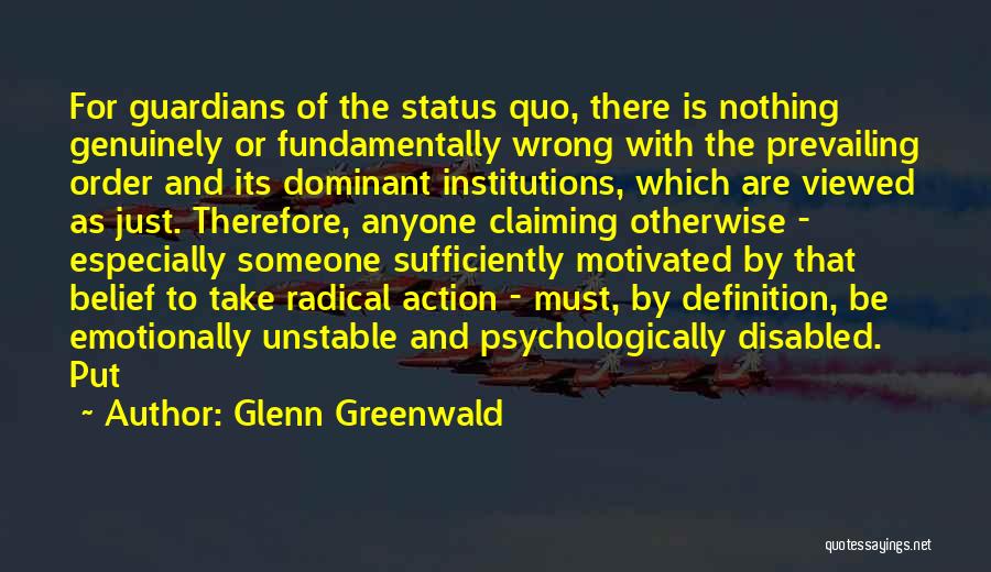 Glenn Greenwald Quotes: For Guardians Of The Status Quo, There Is Nothing Genuinely Or Fundamentally Wrong With The Prevailing Order And Its Dominant