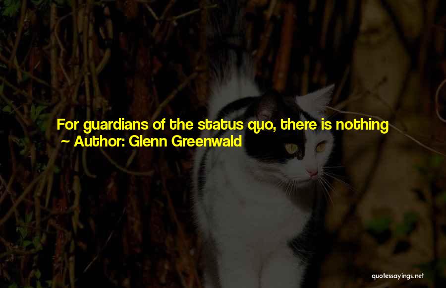 Glenn Greenwald Quotes: For Guardians Of The Status Quo, There Is Nothing Genuinely Or Fundamentally Wrong With The Prevailing Order And Its Dominant