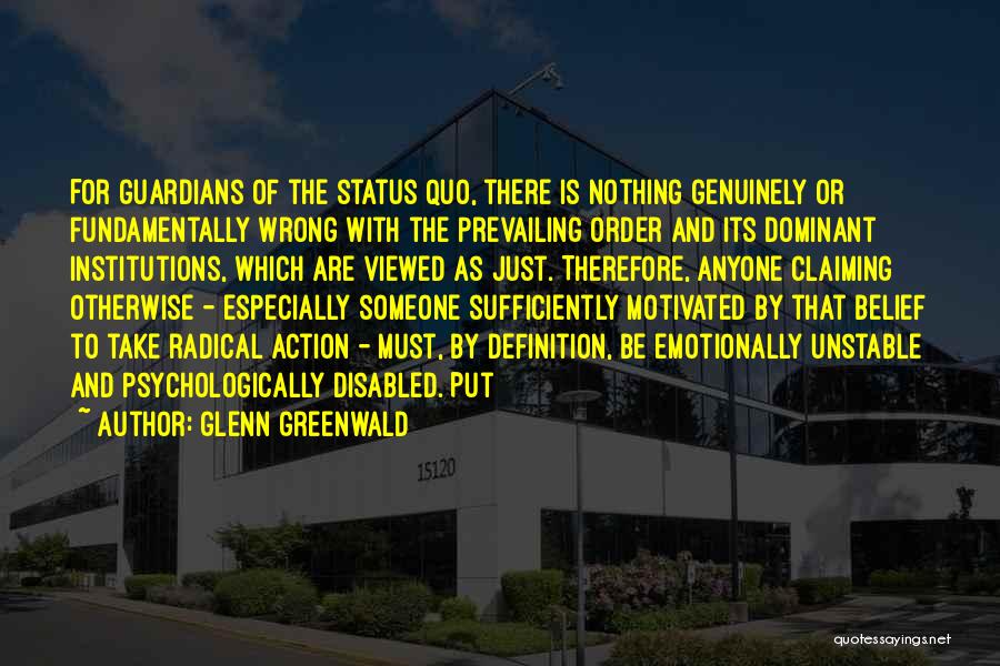 Glenn Greenwald Quotes: For Guardians Of The Status Quo, There Is Nothing Genuinely Or Fundamentally Wrong With The Prevailing Order And Its Dominant