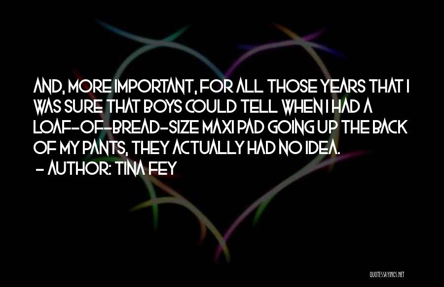 Tina Fey Quotes: And, More Important, For All Those Years That I Was Sure That Boys Could Tell When I Had A Loaf-of-bread-size
