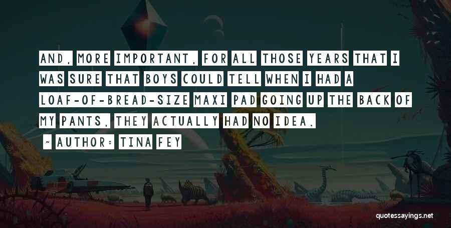 Tina Fey Quotes: And, More Important, For All Those Years That I Was Sure That Boys Could Tell When I Had A Loaf-of-bread-size