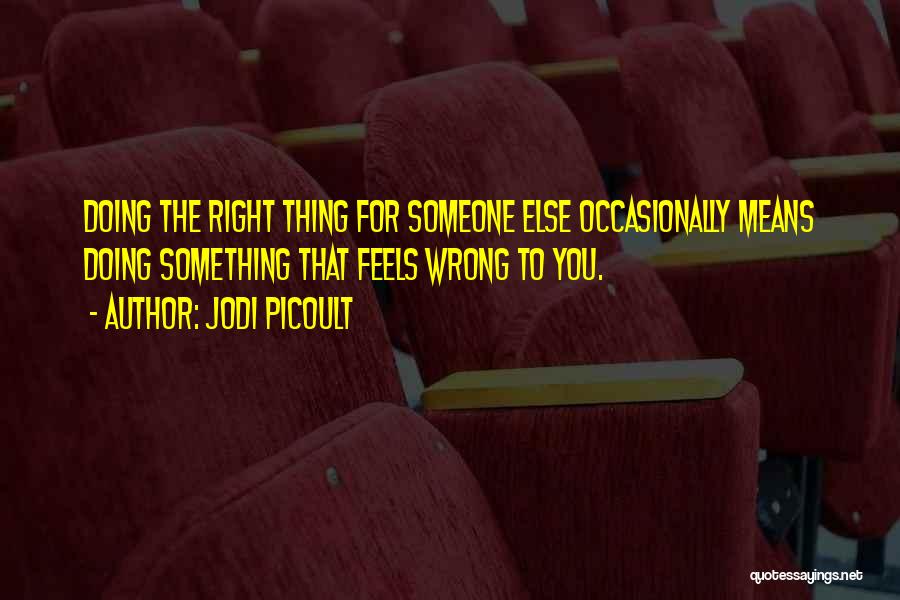 Jodi Picoult Quotes: Doing The Right Thing For Someone Else Occasionally Means Doing Something That Feels Wrong To You.