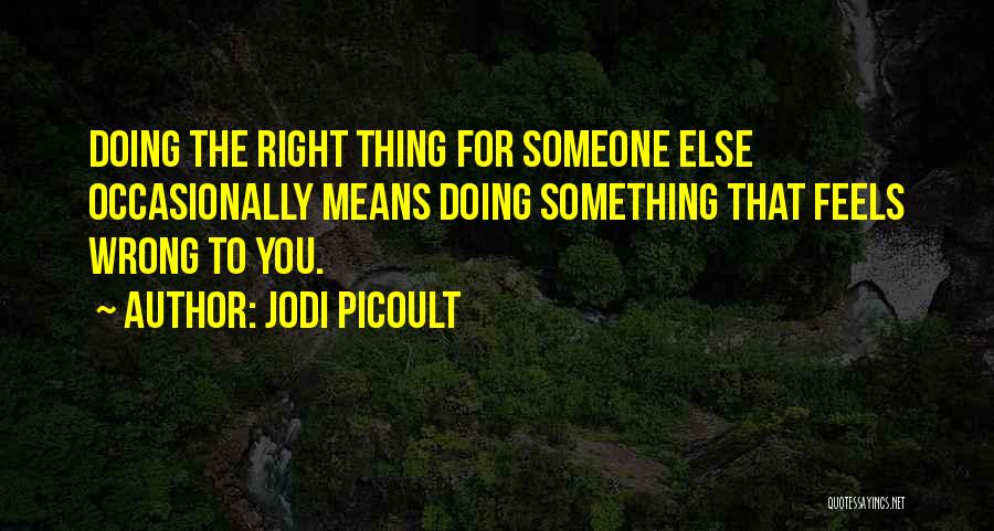 Jodi Picoult Quotes: Doing The Right Thing For Someone Else Occasionally Means Doing Something That Feels Wrong To You.