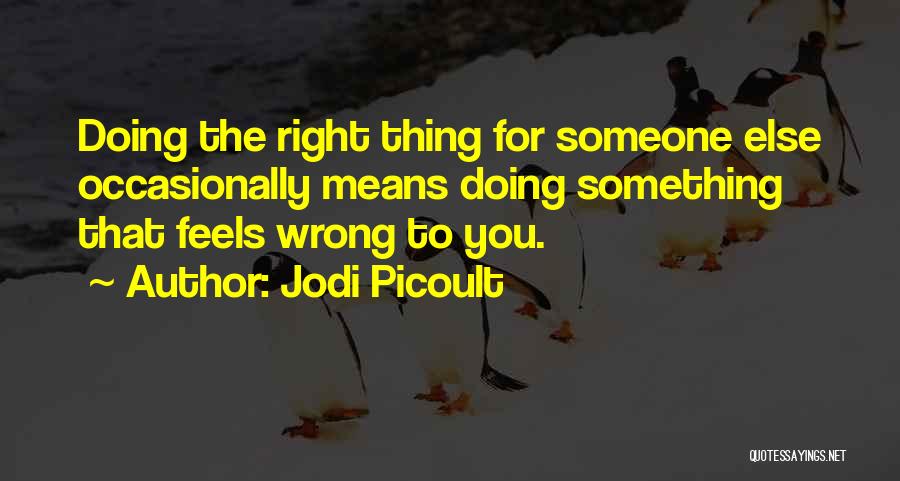 Jodi Picoult Quotes: Doing The Right Thing For Someone Else Occasionally Means Doing Something That Feels Wrong To You.