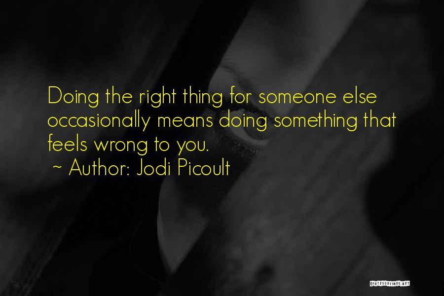 Jodi Picoult Quotes: Doing The Right Thing For Someone Else Occasionally Means Doing Something That Feels Wrong To You.