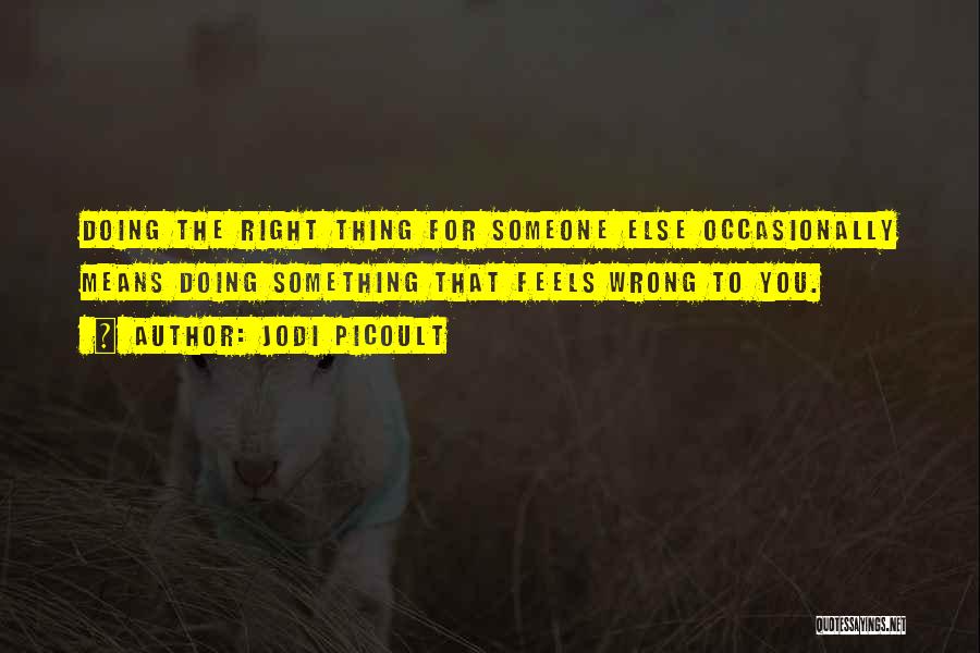 Jodi Picoult Quotes: Doing The Right Thing For Someone Else Occasionally Means Doing Something That Feels Wrong To You.