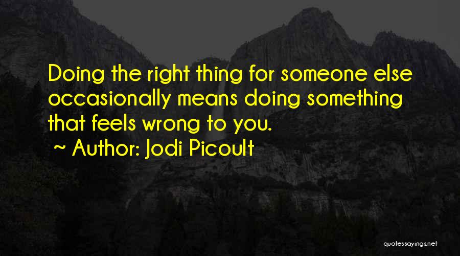 Jodi Picoult Quotes: Doing The Right Thing For Someone Else Occasionally Means Doing Something That Feels Wrong To You.