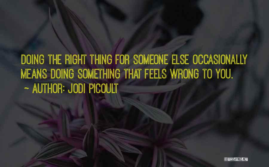 Jodi Picoult Quotes: Doing The Right Thing For Someone Else Occasionally Means Doing Something That Feels Wrong To You.