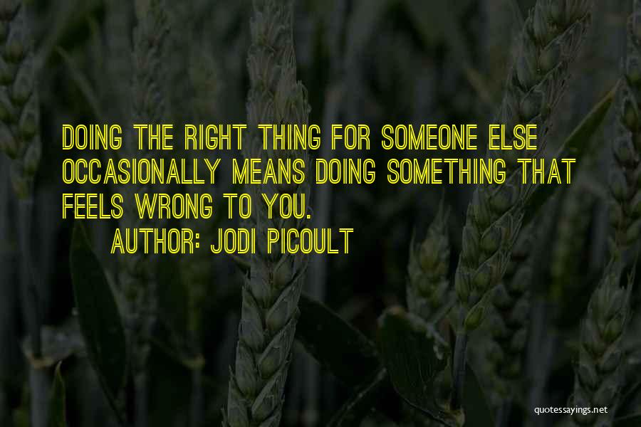 Jodi Picoult Quotes: Doing The Right Thing For Someone Else Occasionally Means Doing Something That Feels Wrong To You.