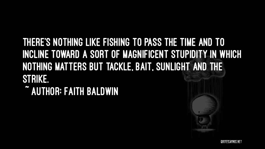 Faith Baldwin Quotes: There's Nothing Like Fishing To Pass The Time And To Incline Toward A Sort Of Magnificent Stupidity In Which Nothing