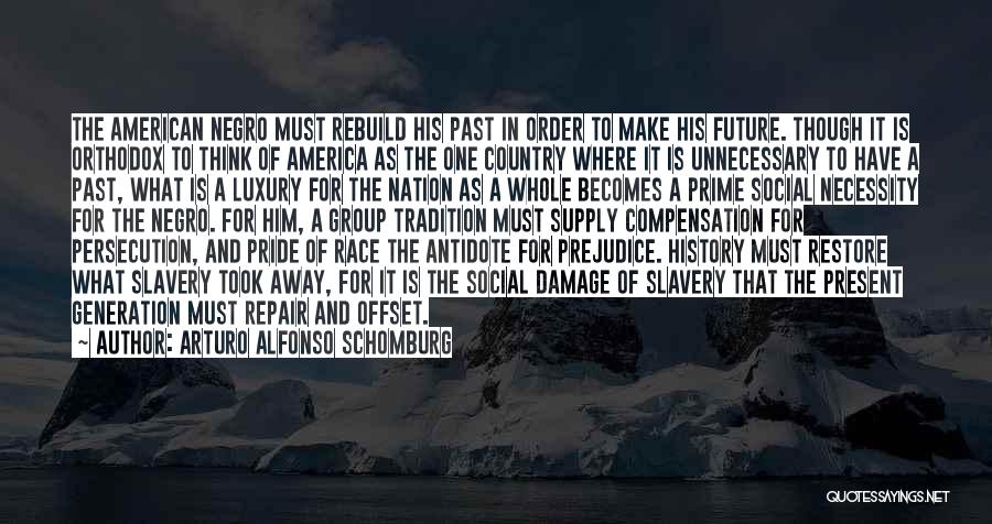 Arturo Alfonso Schomburg Quotes: The American Negro Must Rebuild His Past In Order To Make His Future. Though It Is Orthodox To Think Of