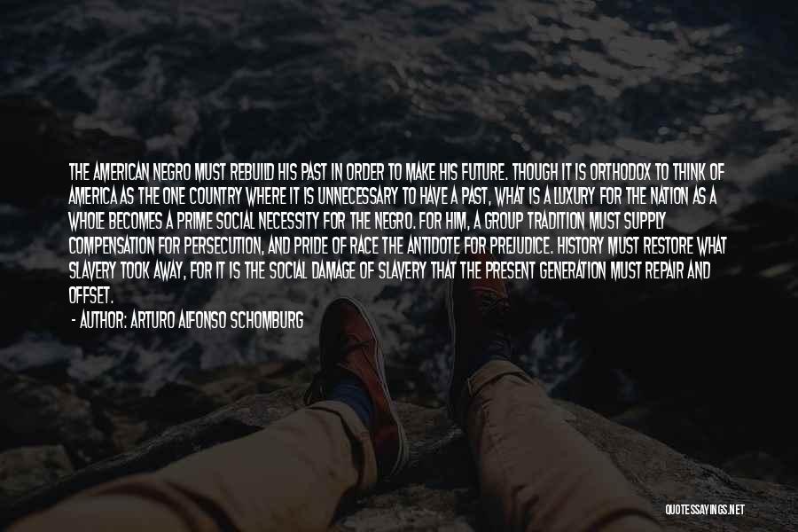 Arturo Alfonso Schomburg Quotes: The American Negro Must Rebuild His Past In Order To Make His Future. Though It Is Orthodox To Think Of