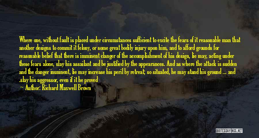 Richard Maxwell Brown Quotes: Where One, Without Fault Is Placed Under Circumstances Sufficient To Excite The Fears Of It Reasonable Man That Another Designs