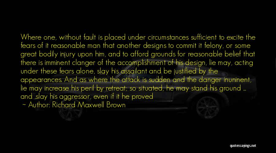 Richard Maxwell Brown Quotes: Where One, Without Fault Is Placed Under Circumstances Sufficient To Excite The Fears Of It Reasonable Man That Another Designs