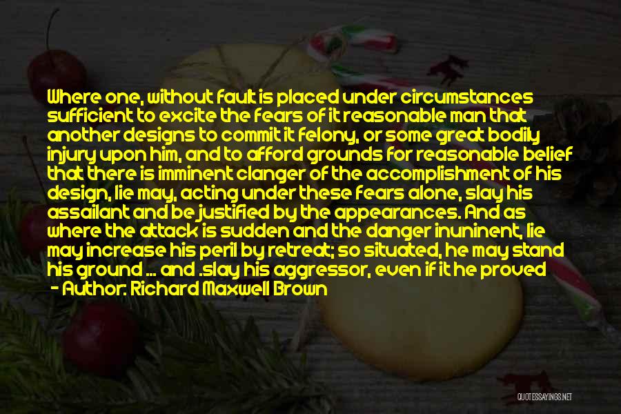 Richard Maxwell Brown Quotes: Where One, Without Fault Is Placed Under Circumstances Sufficient To Excite The Fears Of It Reasonable Man That Another Designs